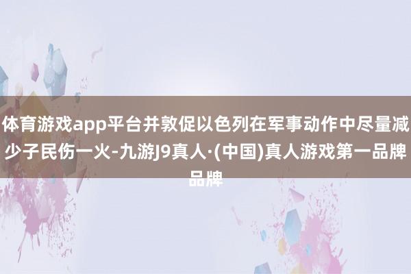 体育游戏app平台并敦促以色列在军事动作中尽量减少子民伤一火-九游J9真人·(中国)真人游戏第一品牌