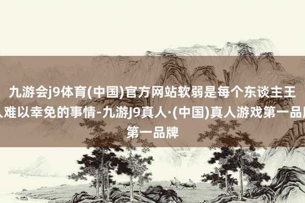 九游会j9体育(中国)官方网站软弱是每个东谈主王人难以幸免的事情-九游J9真人·(中国)真人游戏第一品牌