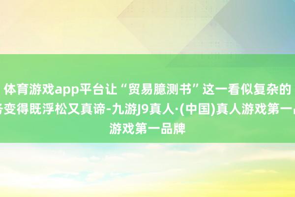 体育游戏app平台让“贸易臆测书”这一看似复杂的任务变得既浮松又真谛-九游J9真人·(中国)真人游戏第一品牌