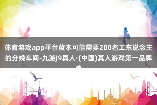 体育游戏app平台蓝本可能需要200名工东说念主的分娩车间-九游J9真人·(中国)真人游戏第一品牌