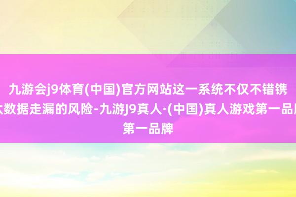 九游会j9体育(中国)官方网站这一系统不仅不错镌汰数据走漏的风险-九游J9真人·(中国)真人游戏第一品牌