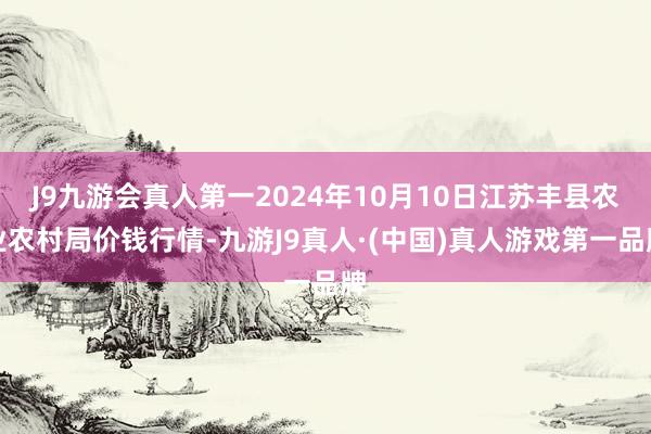 J9九游会真人第一2024年10月10日江苏丰县农业农村局价钱行情-九游J9真人·(中国)真人游戏第一品牌