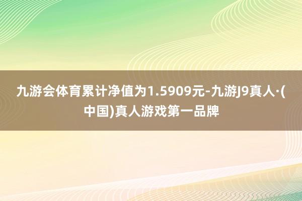 九游会体育累计净值为1.5909元-九游J9真人·(中国)真人游戏第一品牌