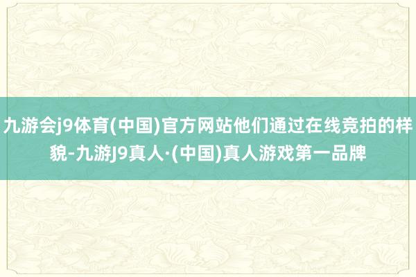 九游会j9体育(中国)官方网站他们通过在线竞拍的样貌-九游J9真人·(中国)真人游戏第一品牌