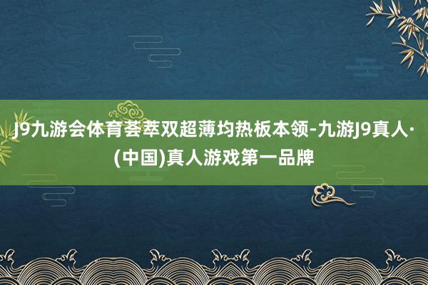 J9九游会体育荟萃双超薄均热板本领-九游J9真人·(中国)真人游戏第一品牌