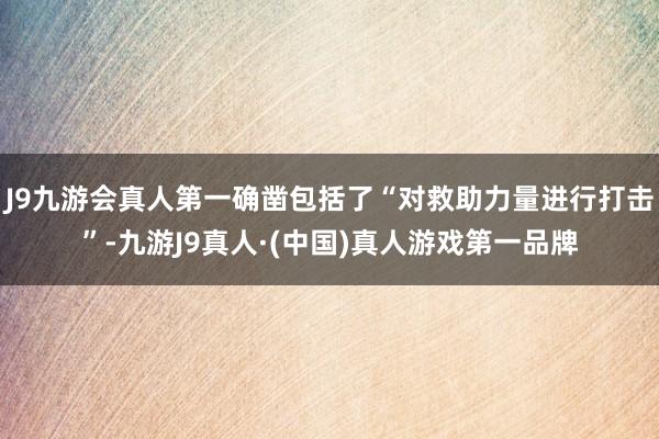 J9九游会真人第一确凿包括了“对救助力量进行打击”-九游J9真人·(中国)真人游戏第一品牌