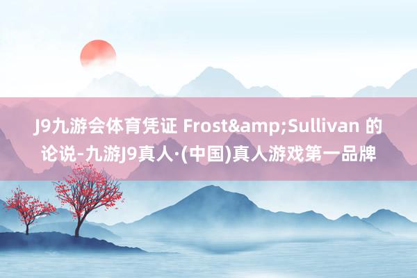 J9九游会体育凭证 Frost&Sullivan 的论说-九游J9真人·(中国)真人游戏第一品牌