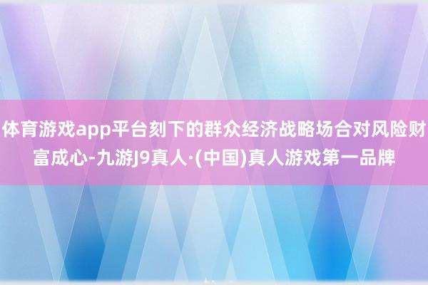 体育游戏app平台刻下的群众经济战略场合对风险财富成心-九游J9真人·(中国)真人游戏第一品牌