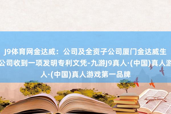 J9体育网金达威：公司及全资子公司厦门金达威生物科技有限公司收到一项发明专利文凭-九游J9真人·(中国)真人游戏第一品牌