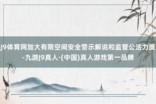 J9体育网加大有限空间安全警示解说和监管公法力度-九游J9真人·(中国)真人游戏第一品牌