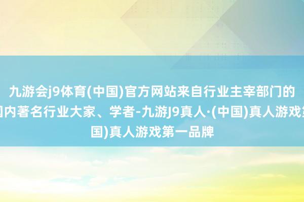 九游会j9体育(中国)官方网站来自行业主宰部门的开采及国内著名行业大家、学者-九游J9真人·(中国)真人游戏第一品牌