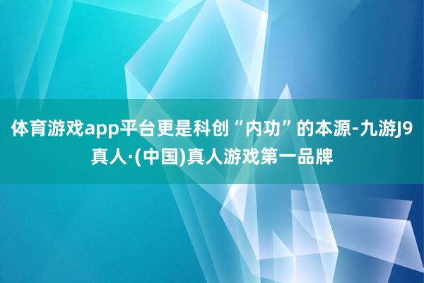 体育游戏app平台更是科创“内功”的本源-九游J9真人·(中国)真人游戏第一品牌