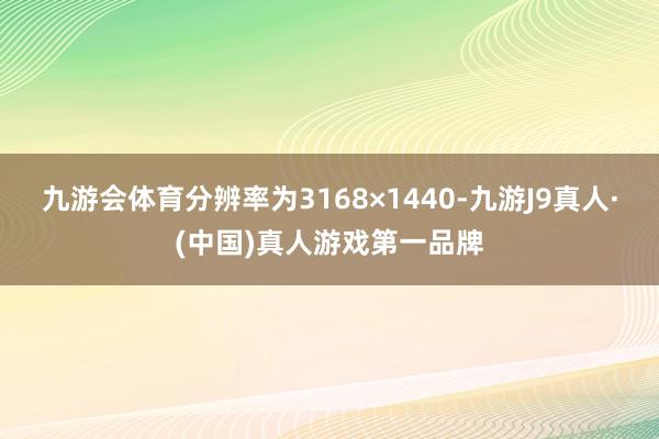 九游会体育分辨率为3168×1440-九游J9真人·(中国)真人游戏第一品牌