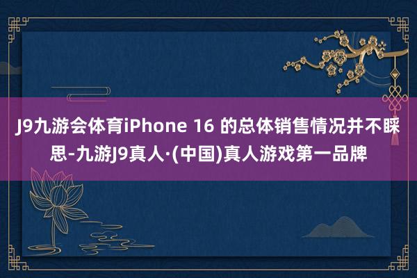 J9九游会体育iPhone 16 的总体销售情况并不睬思-九游J9真人·(中国)真人游戏第一品牌