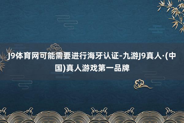 J9体育网可能需要进行海牙认证-九游J9真人·(中国)真人游戏第一品牌