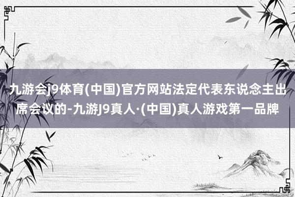 九游会j9体育(中国)官方网站法定代表东说念主出席会议的-九游J9真人·(中国)真人游戏第一品牌