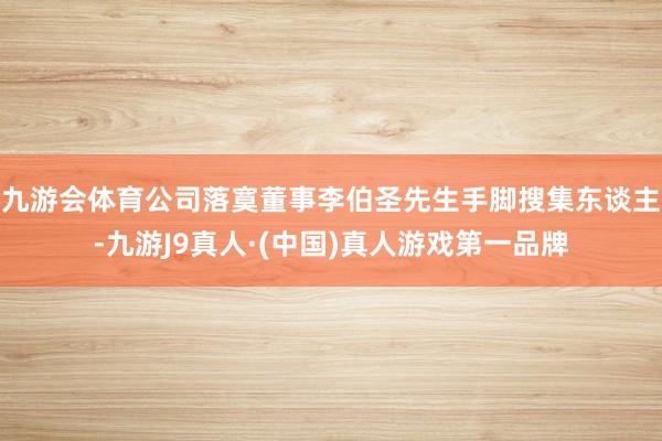 九游会体育公司落寞董事李伯圣先生手脚搜集东谈主-九游J9真人·(中国)真人游戏第一品牌