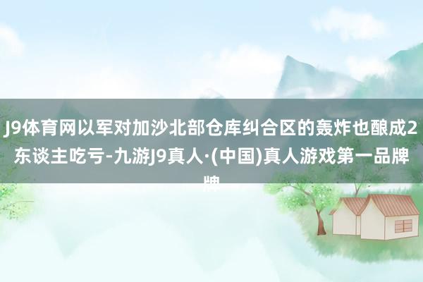 J9体育网以军对加沙北部仓库纠合区的轰炸也酿成2东谈主吃亏-九游J9真人·(中国)真人游戏第一品牌