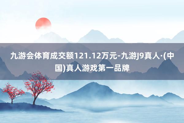 九游会体育成交额121.12万元-九游J9真人·(中国)真人游戏第一品牌