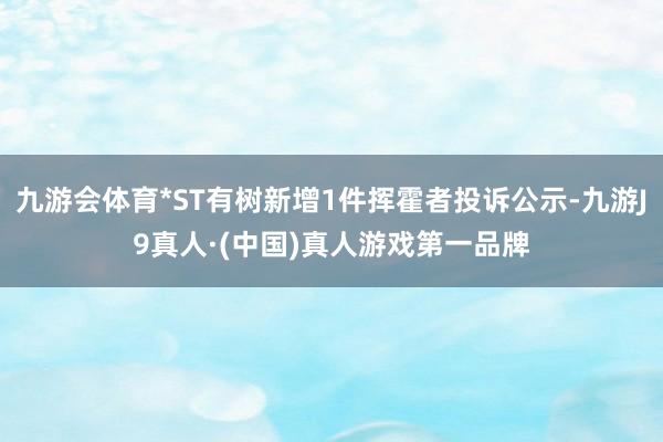 九游会体育*ST有树新增1件挥霍者投诉公示-九游J9真人·(中国)真人游戏第一品牌