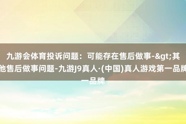 九游会体育投诉问题：可能存在售后做事->其他售后做事问题-九游J9真人·(中国)真人游戏第一品牌