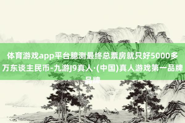 体育游戏app平台臆测最终总票房就只好5000多万东谈主民币-九游J9真人·(中国)真人游戏第一品牌