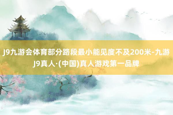 J9九游会体育部分路段最小能见度不及200米-九游J9真人·(中国)真人游戏第一品牌