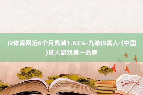 J9体育网近6个月高潮1.63%-九游J9真人·(中国)真人游戏第一品牌