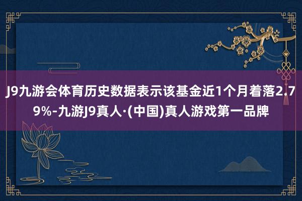 J9九游会体育历史数据表示该基金近1个月着落2.79%-九游J9真人·(中国)真人游戏第一品牌