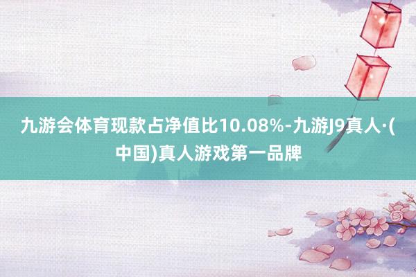 九游会体育现款占净值比10.08%-九游J9真人·(中国)真人游戏第一品牌