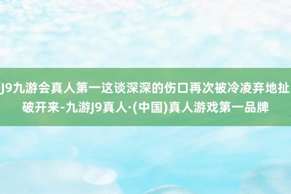 J9九游会真人第一这谈深深的伤口再次被冷凌弃地扯破开来-九游J9真人·(中国)真人游戏第一品牌