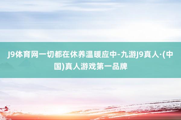 J9体育网一切都在休养温暖应中-九游J9真人·(中国)真人游戏第一品牌