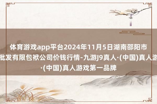 体育游戏app平台2024年11月5日湖南邵阳市江北农家具批发有限包袱公司价钱行情-九游J9真人·(中国)真人游戏第一品牌