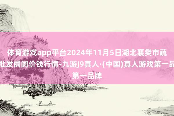 体育游戏app平台2024年11月5日湖北襄樊市蔬菜批发阛阓价钱行情-九游J9真人·(中国)真人游戏第一品牌