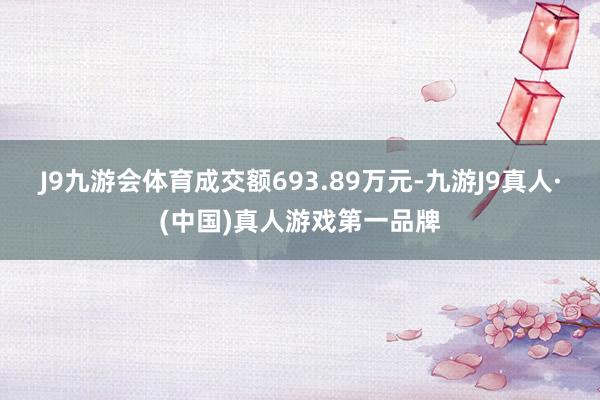 J9九游会体育成交额693.89万元-九游J9真人·(中国)真人游戏第一品牌