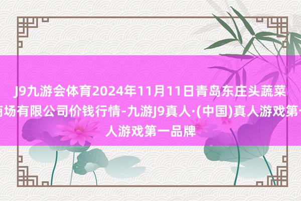 J9九游会体育2024年11月11日青岛东庄头蔬菜批发商场有限公司价钱行情-九游J9真人·(中国)真人游戏第一品牌