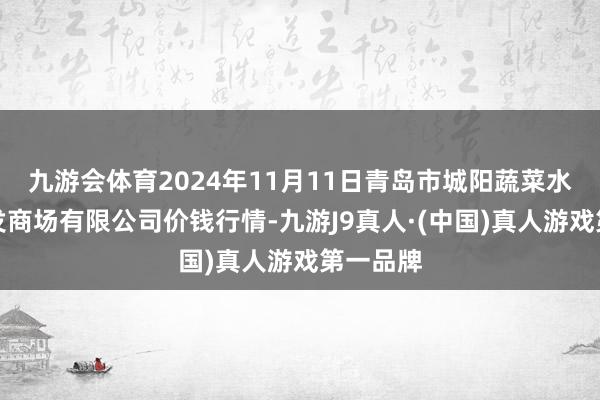 九游会体育2024年11月11日青岛市城阳蔬菜水居品批发商场有限公司价钱行情-九游J9真人·(中国)真人游戏第一品牌