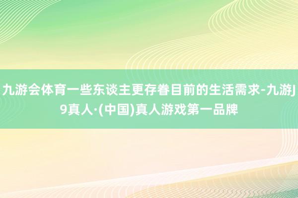 九游会体育一些东谈主更存眷目前的生活需求-九游J9真人·(中国)真人游戏第一品牌