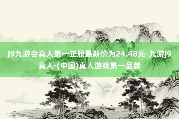 J9九游会真人第一正股最新价为24.48元-九游J9真人·(中国)真人游戏第一品牌