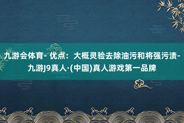 九游会体育- 优点：大概灵验去除油污和将强污渍-九游J9真人·(中国)真人游戏第一品牌