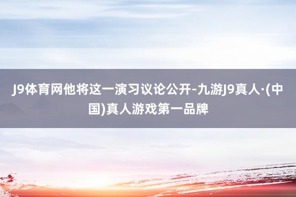 J9体育网他将这一演习议论公开-九游J9真人·(中国)真人游戏第一品牌