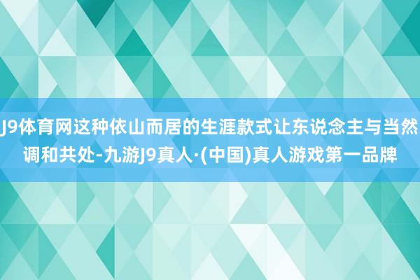 J9体育网这种依山而居的生涯款式让东说念主与当然调和共处-九游J9真人·(中国)真人游戏第一品牌