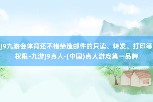 J9九游会体育还不错缔造邮件的只读、转发、打印等权限-九游J9真人·(中国)真人游戏第一品牌