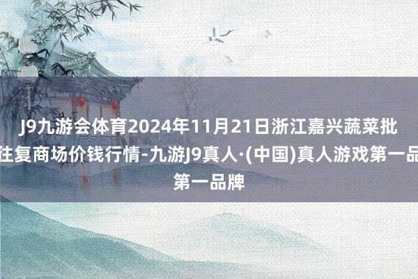 J9九游会体育2024年11月21日浙江嘉兴蔬菜批发往复商场价钱行情-九游J9真人·(中国)真人游戏第一品牌