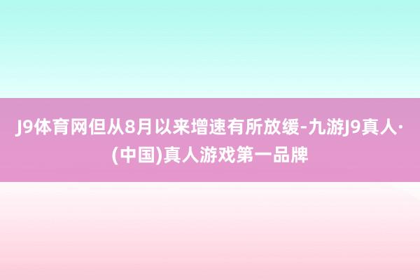 J9体育网但从8月以来增速有所放缓-九游J9真人·(中国)真人游戏第一品牌