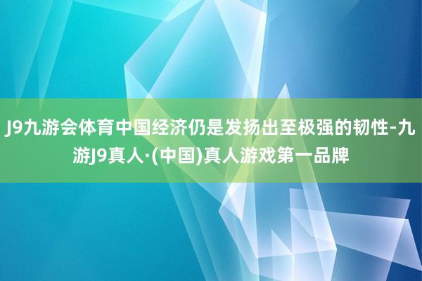 J9九游会体育中国经济仍是发扬出至极强的韧性-九游J9真人·(中国)真人游戏第一品牌