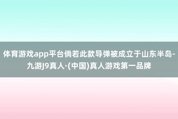 体育游戏app平台倘若此款导弹被成立于山东半岛-九游J9真人·(中国)真人游戏第一品牌