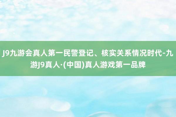 J9九游会真人第一民警登记、核实关系情况时代-九游J9真人·(中国)真人游戏第一品牌