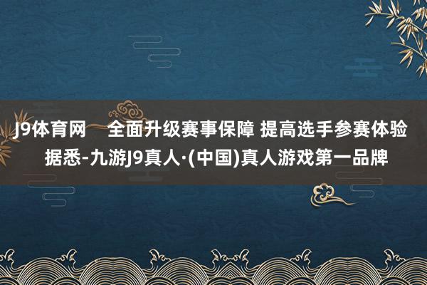 J9体育网    全面升级赛事保障 提高选手参赛体验  据悉-九游J9真人·(中国)真人游戏第一品牌