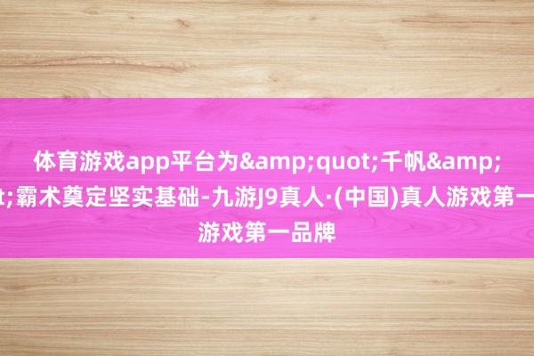 体育游戏app平台为&quot;千帆&quot;霸术奠定坚实基础-九游J9真人·(中国)真人游戏第一品牌